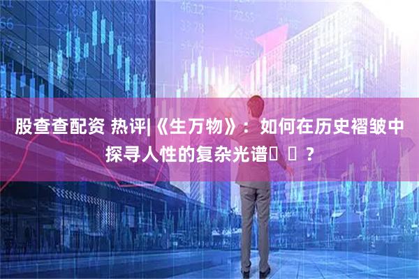 股查查配资 热评|《生万物》：如何在历史褶皱中探寻人性的复杂光谱​​?