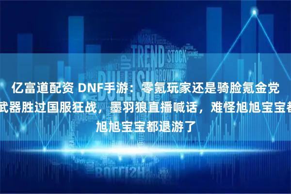 亿富道配资 DNF手游：零氪玩家还是骑脸氪金党，红13武器胜过国服狂战，墨羽狼直播喊话，难怪旭旭宝宝都退游了