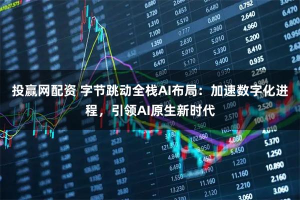 投赢网配资 字节跳动全栈AI布局：加速数字化进程，引领AI原生新时代