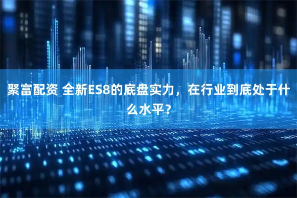 聚富配资 全新ES8的底盘实力，在行业到底处于什么水平？