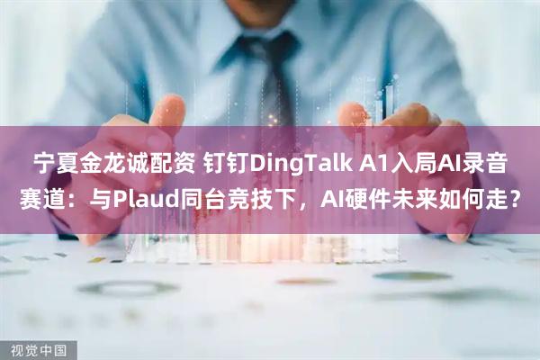 宁夏金龙诚配资 钉钉DingTalk A1入局AI录音赛道：与Plaud同台竞技下，AI硬件未来如何走？