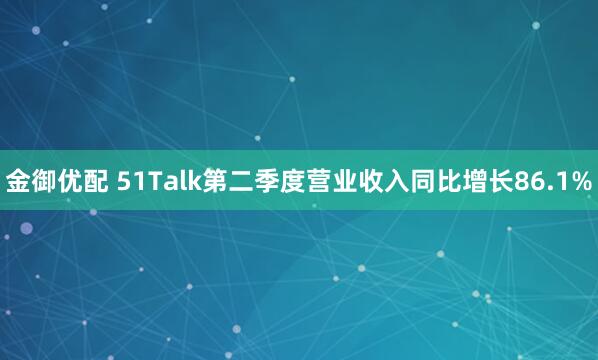 金御优配 51Talk第二季度营业收入同比增长86.1%