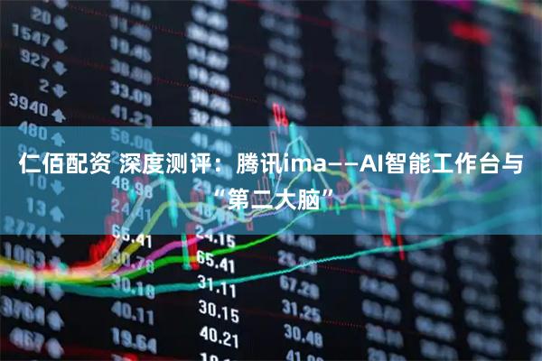 仁佰配资 深度测评：腾讯ima——AI智能工作台与“第二大脑”
