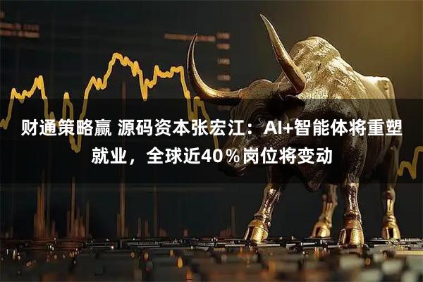 财通策略赢 源码资本张宏江：AI+智能体将重塑就业，全球近40％岗位将变动
