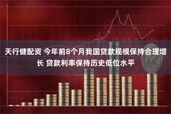 天行健配资 今年前8个月我国贷款规模保持合理增长 贷款利率保持历史低位水平
