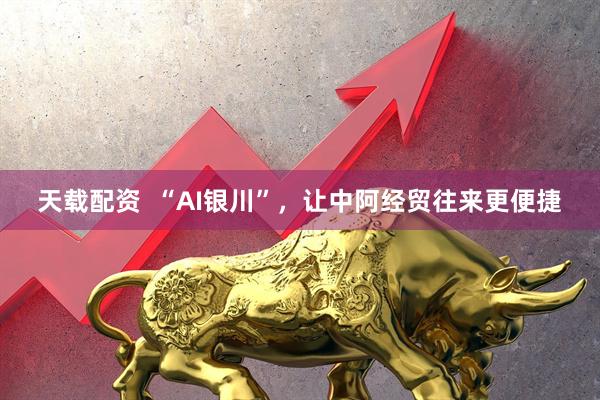 天载配资  “AI银川”，让中阿经贸往来更便捷