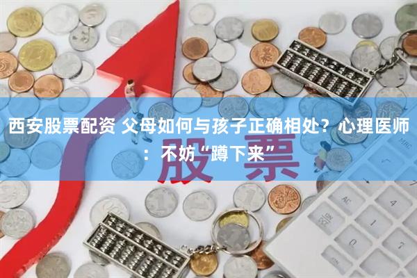 西安股票配资 父母如何与孩子正确相处？心理医师：不妨“蹲下来”