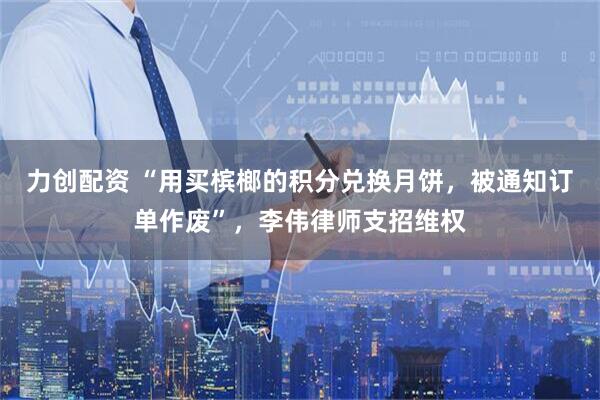 力创配资 “用买槟榔的积分兑换月饼，被通知订单作废”，李伟律师支招维权