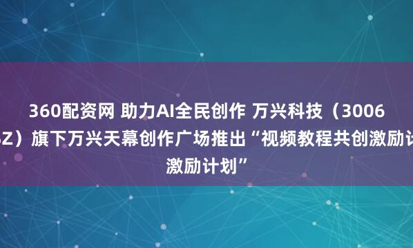 360配资网 助力AI全民创作 万兴科技（300624.SZ）旗下万兴天幕创作广场推出“视频教程共创激励计划”