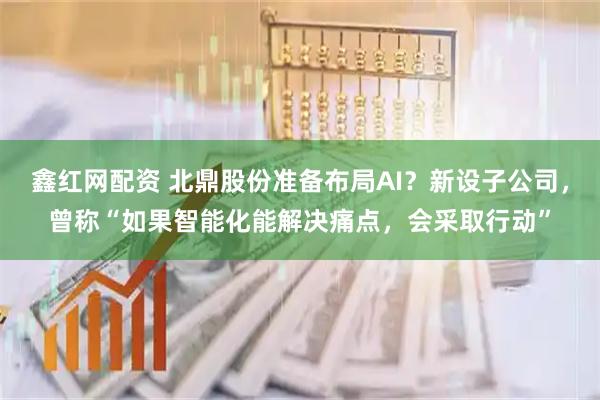 鑫红网配资 北鼎股份准备布局AI？新设子公司，曾称“如果智能化能解决痛点，会采取行动”