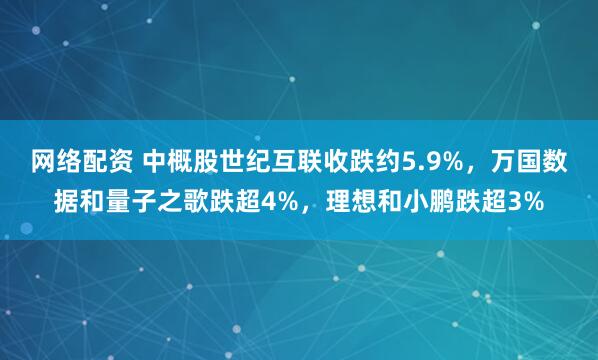网络配资 中概股世纪互联收跌约5.9%，万国数据和量子之歌跌超4%，理想和小鹏跌超3%