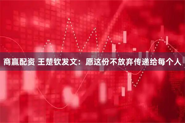 商赢配资 王楚钦发文：愿这份不放弃传递给每个人