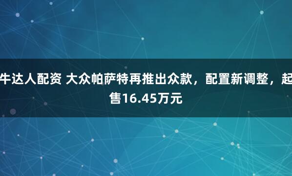 牛达人配资 大众帕萨特再推出众款，配置新调整，起售16.45万元
