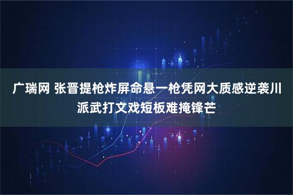 广瑞网 张晋提枪炸屏命悬一枪凭网大质感逆袭川派武打文戏短板难掩锋芒