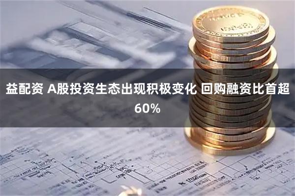 益配资 A股投资生态出现积极变化 回购融资比首超60%