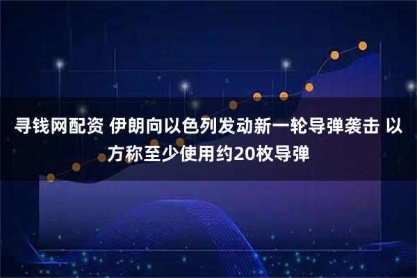 寻钱网配资 伊朗向以色列发动新一轮导弹袭击 以方称至少使用约20枚导弹