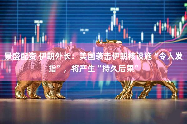 景盛配资 伊朗外长：美国袭击伊朗核设施“令人发指”，将产生“持久后果”