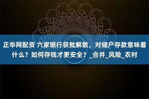 正华网配资 六家银行获批解散，对储户存款意味着什么？如何存钱才更安全？_合并_风险_农村