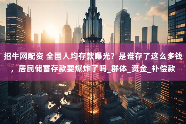 招牛网配资 全国人均存款曝光？是谁存了这么多钱，居民储蓄存款要爆炸了吗_群体_资金_补偿款