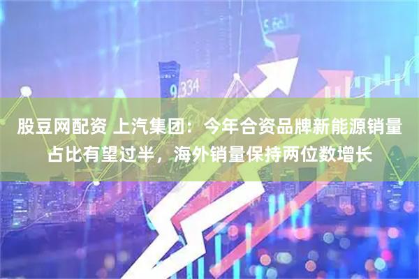 股豆网配资 上汽集团：今年合资品牌新能源销量占比有望过半，海外销量保持两位数增长