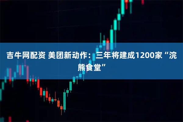 吉牛网配资 美团新动作：三年将建成1200家“浣熊食堂”