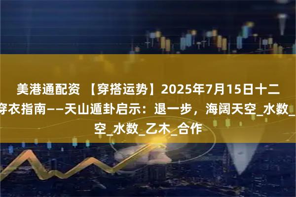 美港通配资 【穿搭运势】2025年7月15日十二生肖五行穿衣指南——天山遁卦启示：退一步，海阔天空_水数_乙木_合作