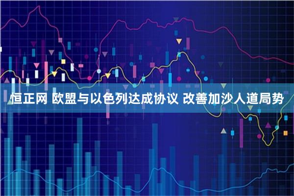 恒正网 欧盟与以色列达成协议 改善加沙人道局势