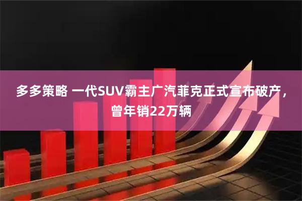 多多策略 一代SUV霸主广汽菲克正式宣布破产，曾年销22万辆