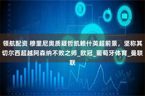 领航配资 穆里尼奥质疑哲凯赖什英超前景，坚称其切尔西超越阿森纳不败之师_欧冠_葡萄牙体育_曼联