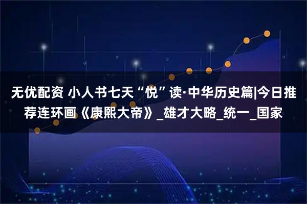 无优配资 小人书七天“悦”读·中华历史篇|今日推荐连环画《康熙大帝》_雄才大略_统一_国家