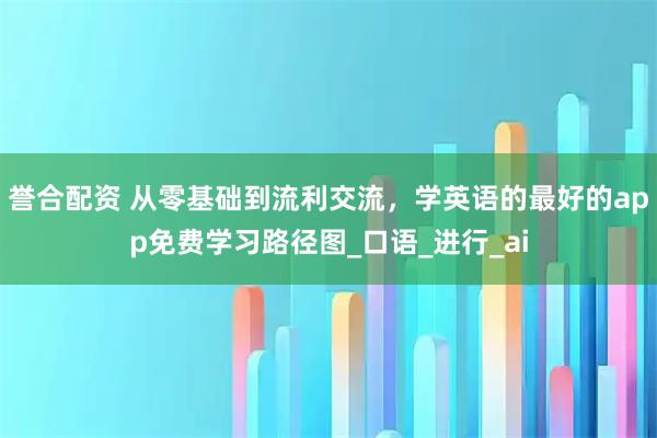 誉合配资 从零基础到流利交流，学英语的最好的app免费学习路径图_口语_进行_ai