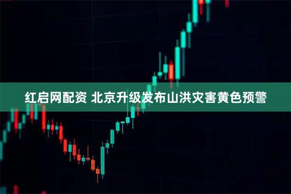 红启网配资 北京升级发布山洪灾害黄色预警