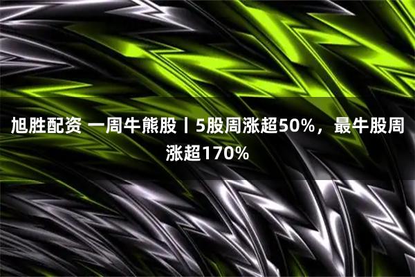 旭胜配资 一周牛熊股丨5股周涨超50%，最牛股周涨超170%