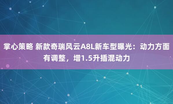 掌心策略 新款奇瑞风云A8L新车型曝光：动力方面有调整，增1.5升插混动力