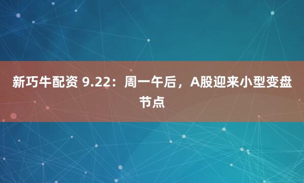 新巧牛配资 9.22：周一午后，A股迎来小型变盘节点
