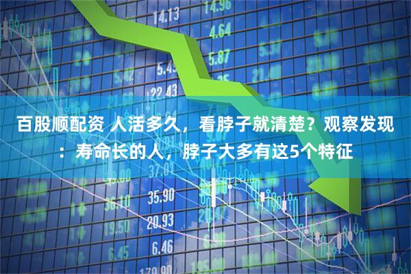 百股顺配资 人活多久，看脖子就清楚？观察发现：寿命长的人，脖子大多有这5个特征