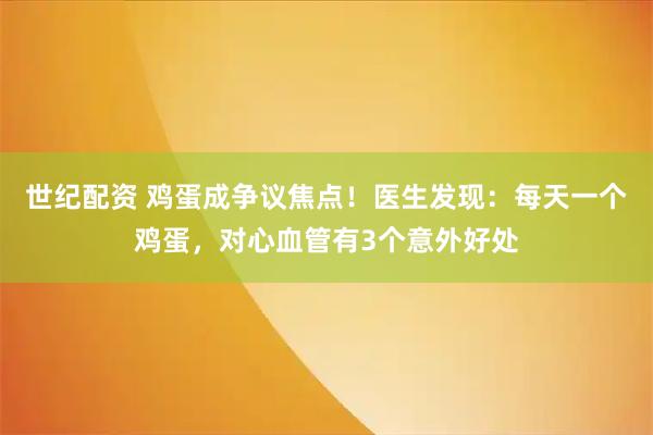 世纪配资 鸡蛋成争议焦点！医生发现：每天一个鸡蛋，对心血管有3个意外好处