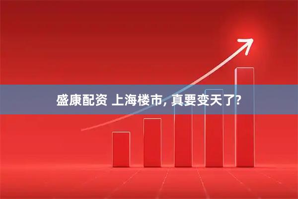 盛康配资 上海楼市, 真要变天了?
