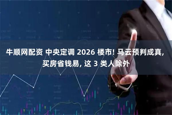 牛顺网配资 中央定调 2026 楼市! 马云预判成真, 买房省钱易, 这 3 类人除外