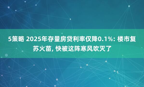 5策略 2025年存量房贷利率仅降0.1%: 楼市复苏火苗, 快被这阵寒风吹灭了