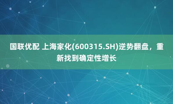 国联优配 上海家化(600315.SH)逆势翻盘，重新找到确定性增长