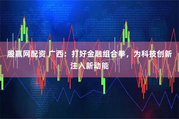 股赢网配资 广西：打好金融组合拳，为科技创新注入新动能