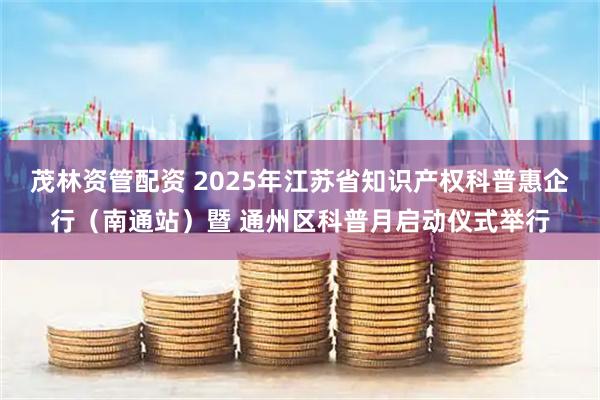 茂林资管配资 2025年江苏省知识产权科普惠企行（南通站）暨 通州区科普月启动仪式举行