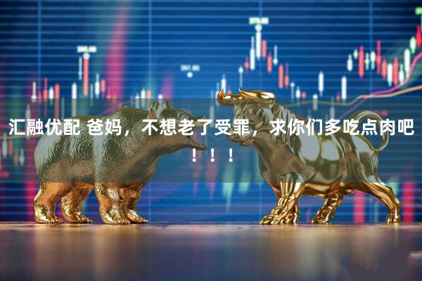 汇融优配 爸妈，不想老了受罪，求你们多吃点肉吧！！！